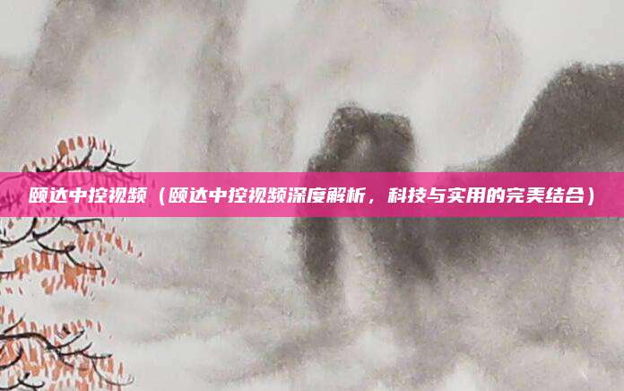 颐达中控视频（颐达中控视频深度解析，科技与实用的完美结合）