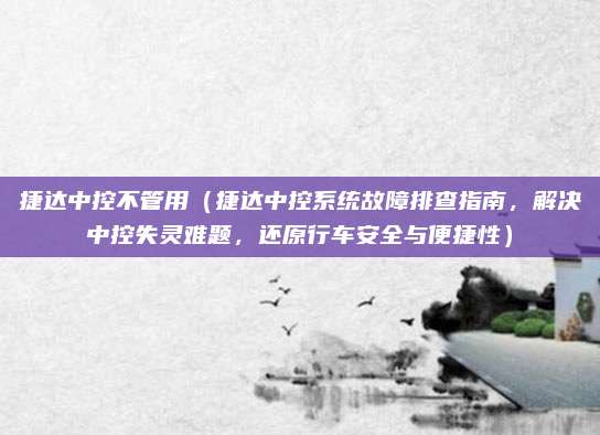 捷达中控不管用(捷达中控系统故障排查指南,解决中控失灵难题,还原行车安全与便捷性)
