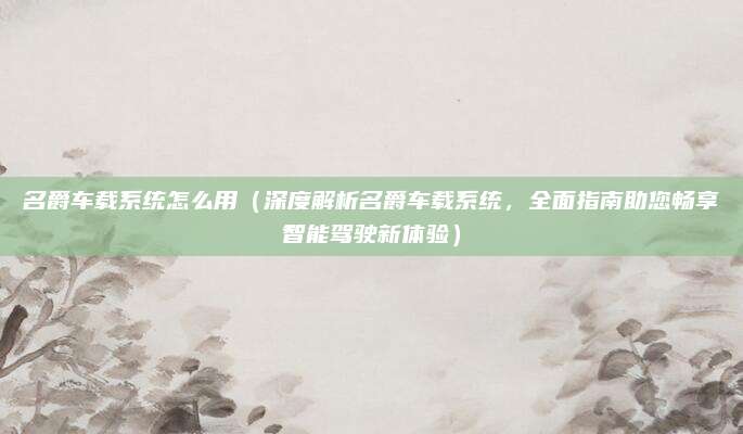 名爵车载系统怎么用(深度解析名爵车载系统,全面指南助您畅享智能驾驶新体验)