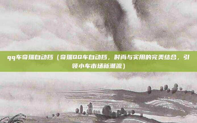 qq车奇瑞自动挡（奇瑞QQ车自动挡，时尚与实用的完美结合，引领小车市场新潮流）