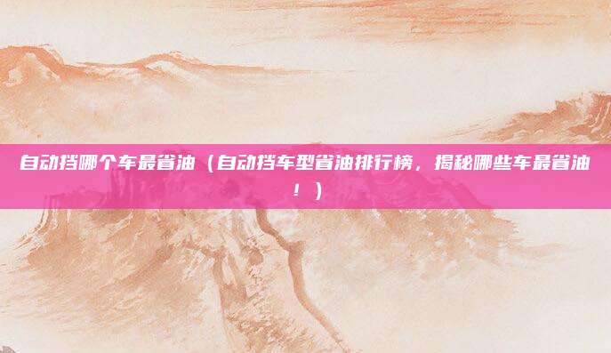 自动挡哪个车最省油(自动挡车型省油排行榜,揭秘哪些车最省油!)