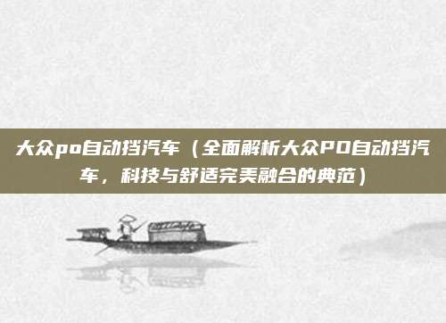 大众po自动挡汽车(全面解析大众PO自动挡汽车,科技与舒适完美融合的典范)