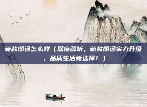 新款郎逸怎么样（深度解析，新款朗逸实力升级，品质生活新选择！）