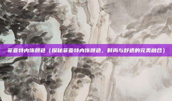 菲亚特内饰颜色(探秘菲亚特内饰颜色,时尚与舒适的完美融合)