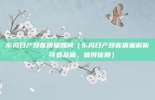 东风日产颈客质量如何(东风日产颈客质量解析,可靠品质,值得信赖)