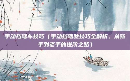 手动挡驾车技巧(手动挡驾驶技巧全解析,从新手到老手的进阶之路)