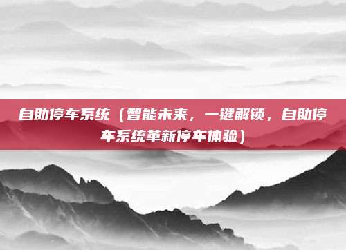 自助停车系统（智能未来，一键解锁，自助停车系统革新停车体验）
