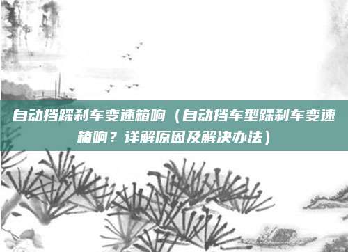 自动挡踩刹车变速箱响(自动挡车型踩刹车变速箱响?详解原因及解决办法)