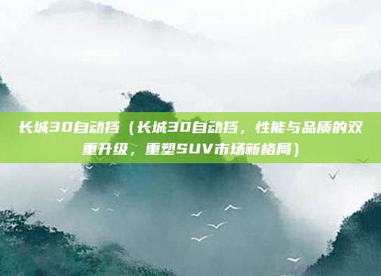 长城30自动挡(长城30自动挡,性能与品质的双重升级,重塑SUV市场新格局)