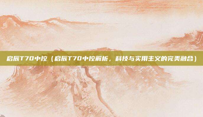 启辰T70中控(启辰T70中控解析,科技与实用主义的完美融合)