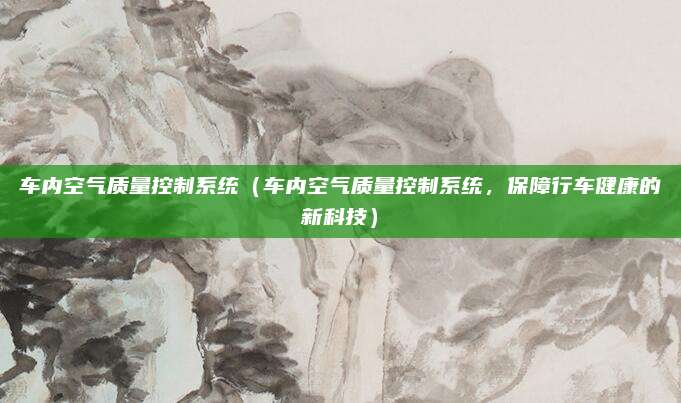 车内空气质量控制系统(车内空气质量控制系统,保障行车健康的新科技)