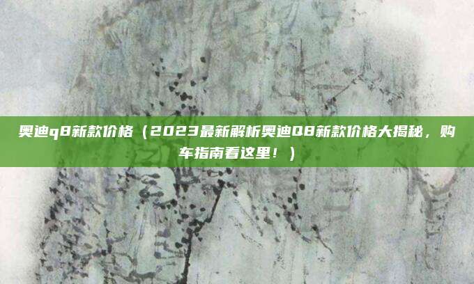 奥迪q8新款价格(2023最新解析奥迪Q8新款价格大揭秘,购车指南看这里!)