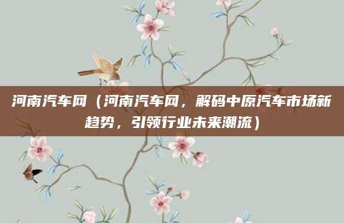 河南汽车网(河南汽车网,解码中原汽车市场新趋势,引领行业未来潮流)