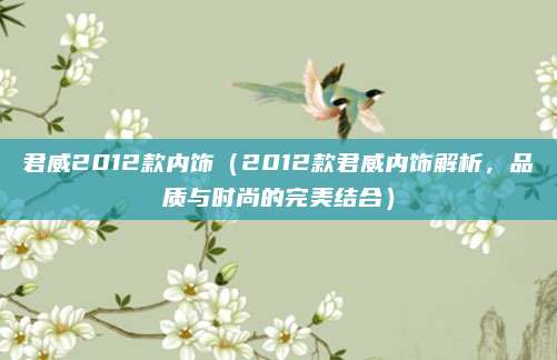 君威2012款内饰(2012款君威内饰解析,品质与时尚的完美结合)
