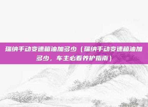 瑞纳手动变速箱油加多少（瑞纳手动变速箱油加多少，车主必看养护指南）