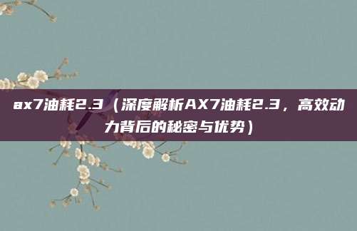 ax7油耗2.3（深度解析AX7油耗2.3，高效动力背后的秘密与优势）
