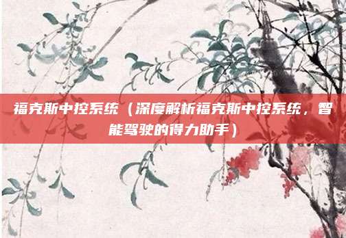 福克斯中控系统（深度解析福克斯中控系统，智能驾驶的得力助手）