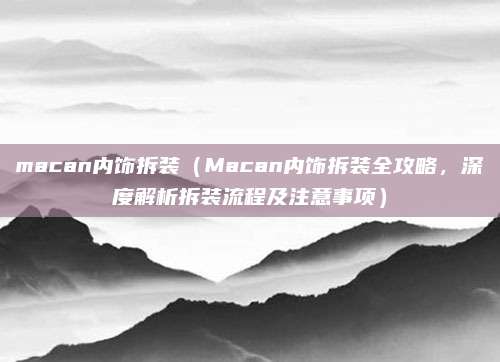 macan内饰拆装（Macan内饰拆装全攻略，深度解析拆装流程及注意事项）