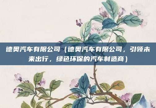 德奥汽车有限公司（德奥汽车有限公司，引领未来出行，绿色环保的汽车制造商）
