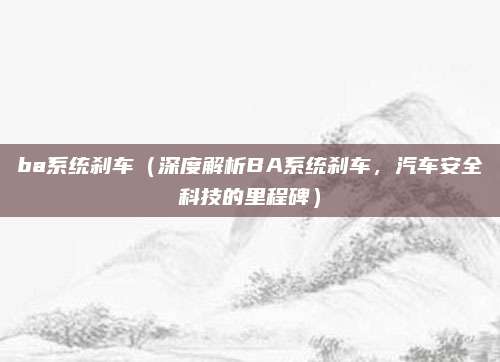 ba系统刹车（深度解析BA系统刹车，汽车安全科技的里程碑）
