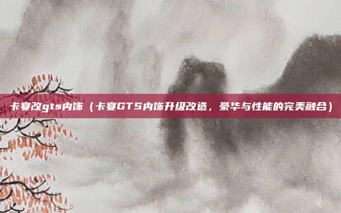 卡宴改gts内饰(卡宴GTS内饰升级改造,豪华与性能的完美融合)
