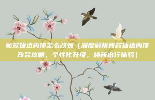 新款捷达内饰怎么改装(深度解析新款捷达内饰改装攻略,个性化升级,焕新出行体验)