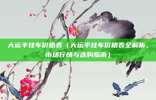 大运半挂车价格表(大运半挂车价格表全解析,市场行情与选购指南)