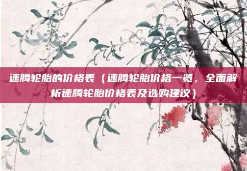 速腾轮胎的价格表(速腾轮胎价格一览,全面解析速腾轮胎价格表及选购建议)
