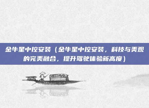 金牛星中控安装(金牛星中控安装,科技与美观的完美融合,提升驾驶体验新高度)