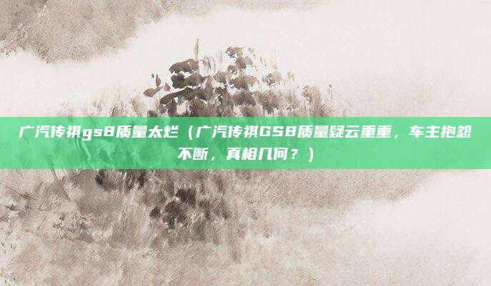 广汽传祺gs8质量太烂(广汽传祺GS8质量疑云重重,车主抱怨不断,真相几何?)