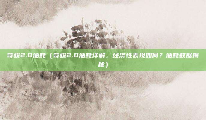 奇骏2.0油耗（奇骏2.0油耗详解，经济性表现如何？油耗数据揭秘）