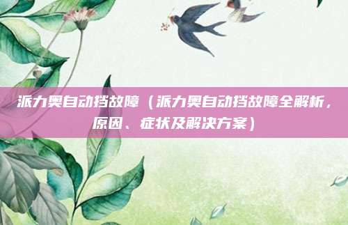 派力奥自动挡故障（派力奥自动挡故障全解析，原因、症状及解决方案）