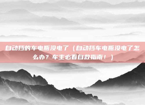 自动挡的车电瓶没电了（自动挡车电瓶没电了怎么办？车主必看自救指南！）