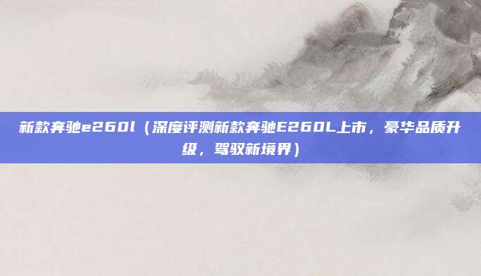 新款奔驰e260l(深度评测新款奔驰E260L上市,豪华品质升级,驾驭新境界)