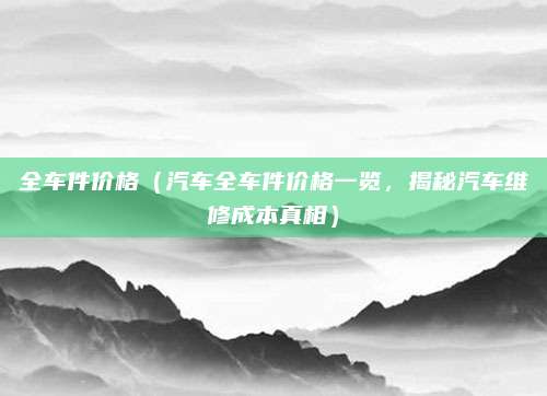 全车件价格(汽车全车件价格一览,揭秘汽车维修成本真相)