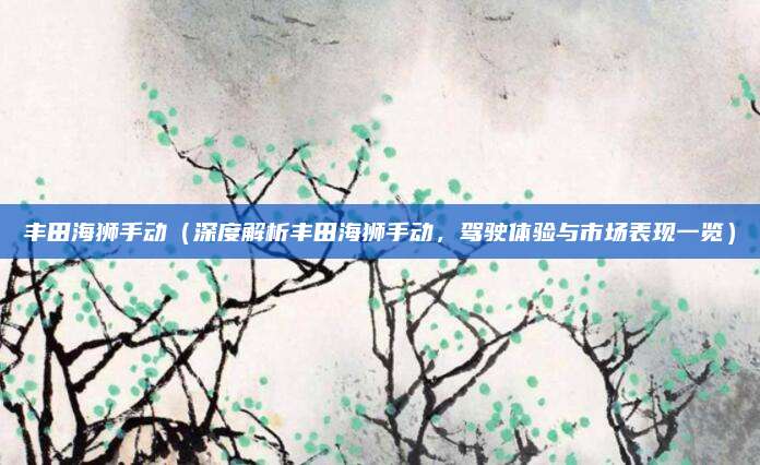 丰田海狮手动(深度解析丰田海狮手动,驾驶体验与市场表现一览)