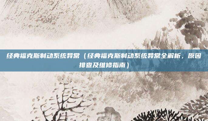 经典福克斯制动系统异常(经典福克斯制动系统异常全解析,原因排查及维修指南)