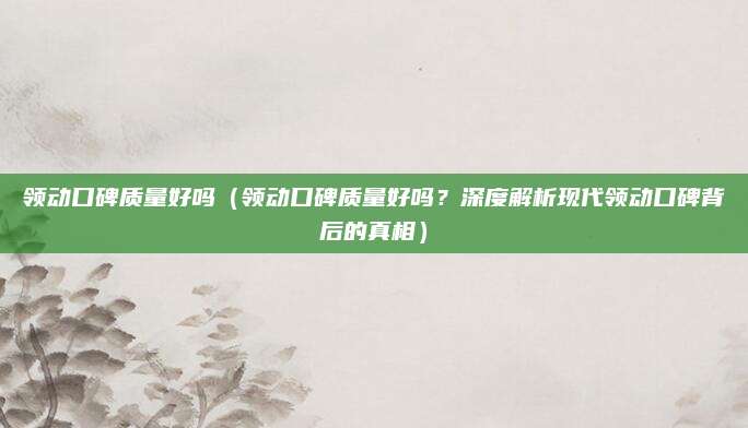 领动口碑质量好吗（领动口碑质量好吗？深度解析现代领动口碑背后的真相）