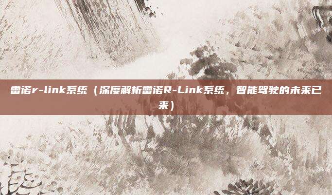 雷诺r-link系统（深度解析雷诺R-Link系统，智能驾驶的未来已来）