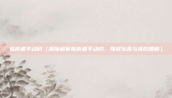 指南者手动档(深度解析指南者手动档,驾驭乐趣与操控精髓)