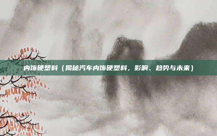 内饰硬塑料（揭秘汽车内饰硬塑料，影响、趋势与未来）