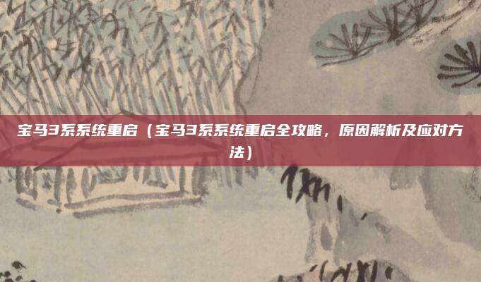 宝马3系系统重启(宝马3系系统重启全攻略,原因解析及应对方法)