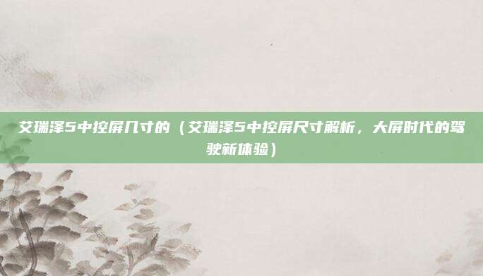 艾瑞泽5中控屏几寸的(艾瑞泽5中控屏尺寸解析,大屏时代的驾驶新体验)