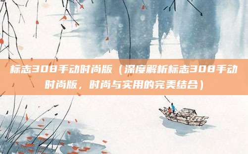 标志308手动时尚版（深度解析标志308手动时尚版，时尚与实用的完美结合）