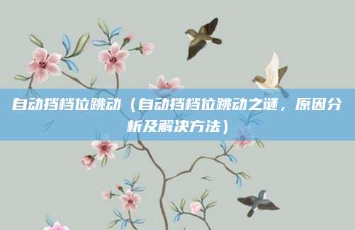 自动挡档位跳动(自动挡档位跳动之谜,原因分析及解决方法)