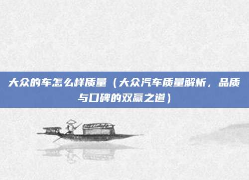大众的车怎么样质量(大众汽车质量解析,品质与口碑的双赢之道)