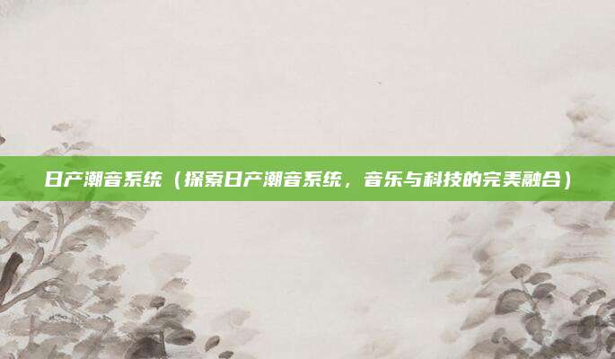 日产潮音系统（探索日产潮音系统，音乐与科技的完美融合）