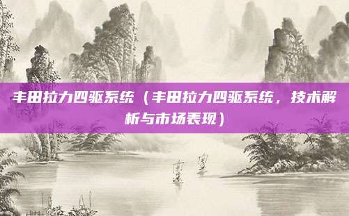 丰田拉力四驱系统（丰田拉力四驱系统，技术解析与市场表现）