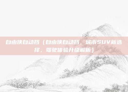 自由侠自动挡(自由侠自动挡,城市SUV新选择,驾驶体验升级解析)