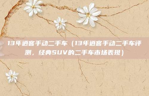 13年逍客手动二手车（13年逍客手动二手车评测，经典SUV的二手车市场表现）